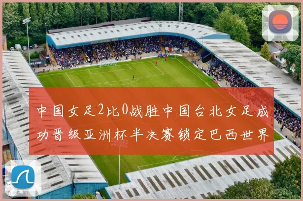 中国女足2比0战胜中国台北女足成功晋级亚洲杯半决赛锁定巴西世界杯资格