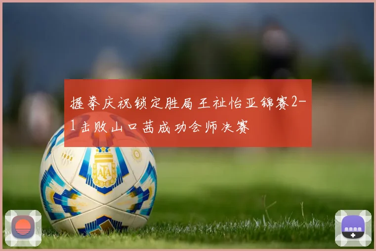 握拳庆祝锁定胜局王祉怡亚锦赛2-1击败山口茜成功会师决赛