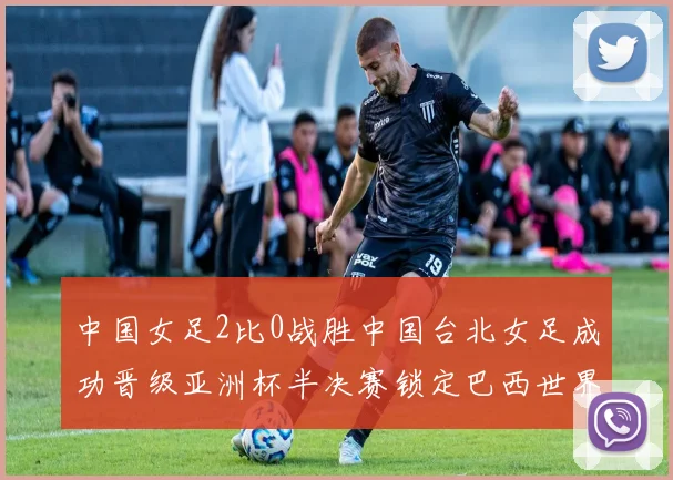 中国女足2比0战胜中国台北女足成功晋级亚洲杯半决赛锁定巴西世界杯资格