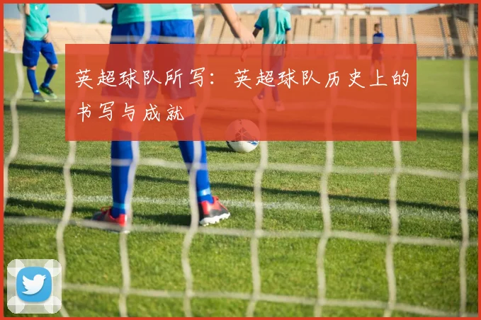 英超球队所写：英超球队历史上的书写与成就