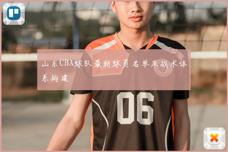 山东CBA球队最新球员名单及战术体系构建