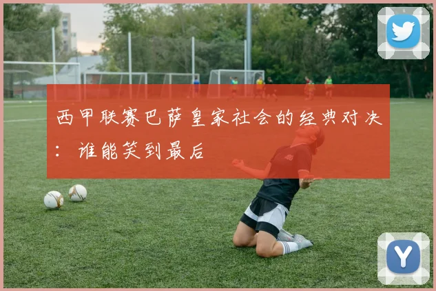 西甲联赛巴萨皇家社会的经典对决：谁能笑到最后