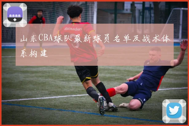 山东CBA球队最新球员名单及战术体系构建