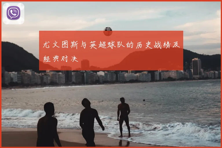 尤文图斯与英超球队的历史战绩及经典对决