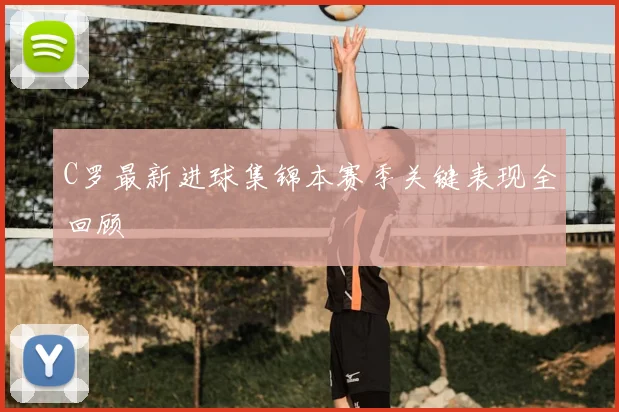 C罗最新进球集锦本赛季关键表现全回顾