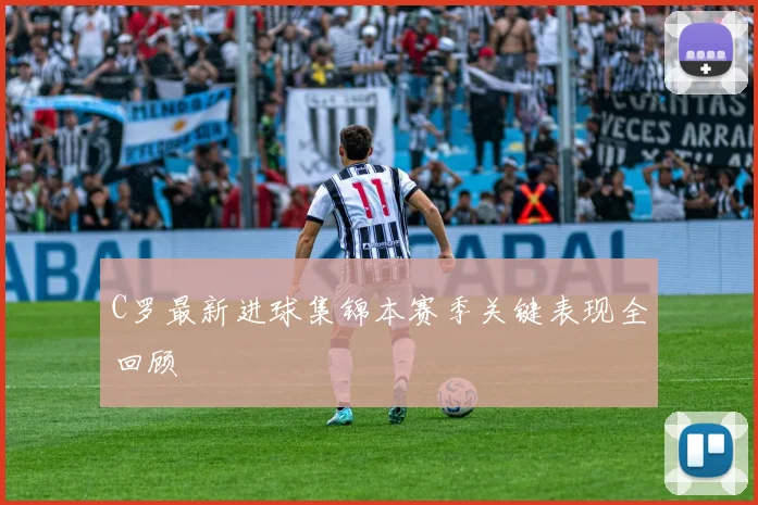 C罗最新进球集锦本赛季关键表现全回顾